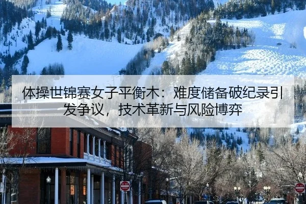 体操世锦赛女子平衡木：难度储备破纪录引发争议，技术革新与风险博弈