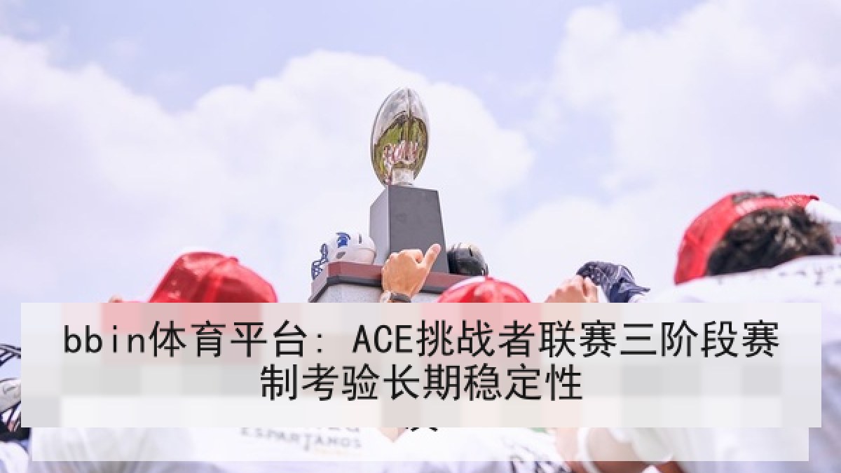 bbin体育平台: ACE挑战者联赛三阶段赛制考验长期稳定性