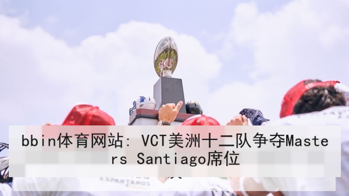 bbin体育网站: VCT美洲十二队争夺Masters Santiago席位