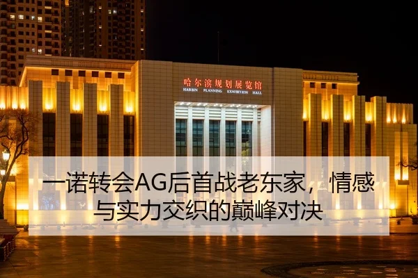 一诺转会AG后首战老东家，情感与实力交织的巅峰对决