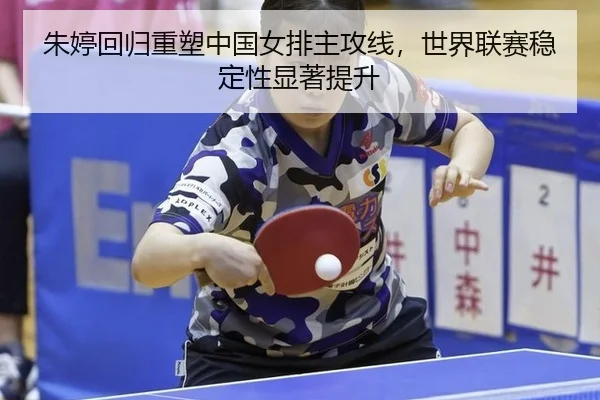朱婷回归重塑中国女排主攻线，世界联赛稳定性显著提升