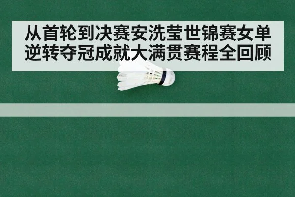 从首轮到决赛安洗莹世锦赛女单逆转夺冠成就大满贯赛程全回顾