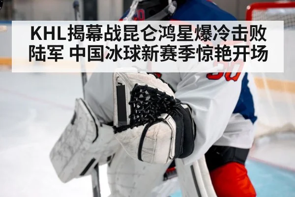 KHL揭幕战昆仑鸿星爆冷击败陆军 中国冰球新赛季惊艳开场