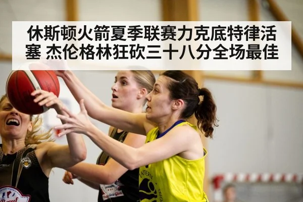 休斯顿火箭夏季联赛力克底特律活塞 杰伦格林狂砍三十八分全场最佳