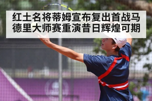 红土名将蒂姆宣布复出首战马德里大师赛重演昔日辉煌可期