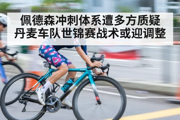 佩德森冲刺体系遭多方质疑 丹麦车队世锦赛战术或迎调整