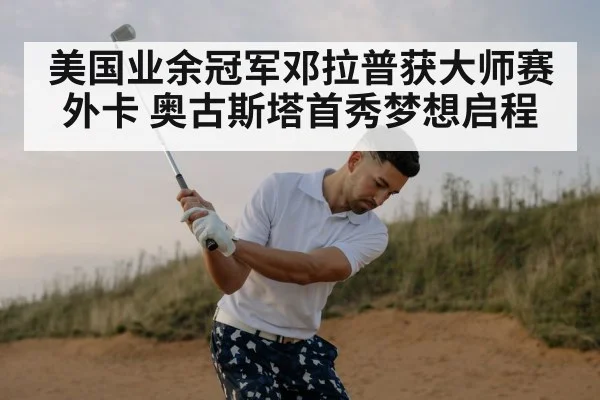 美国业余冠军邓拉普获大师赛外卡 奥古斯塔首秀梦想启程