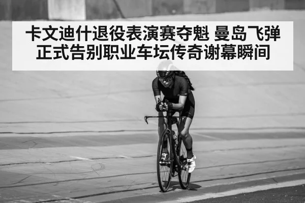 卡文迪什退役表演赛夺魁 曼岛飞弹正式告别职业车坛传奇谢幕瞬间